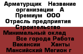 Арматурщик › Название организации ­ А-Премиум, ООО › Отрасль предприятия ­ Строительство › Минимальный оклад ­ 25 000 - Все города Работа » Вакансии   . Ханты-Мансийский,Мегион г.